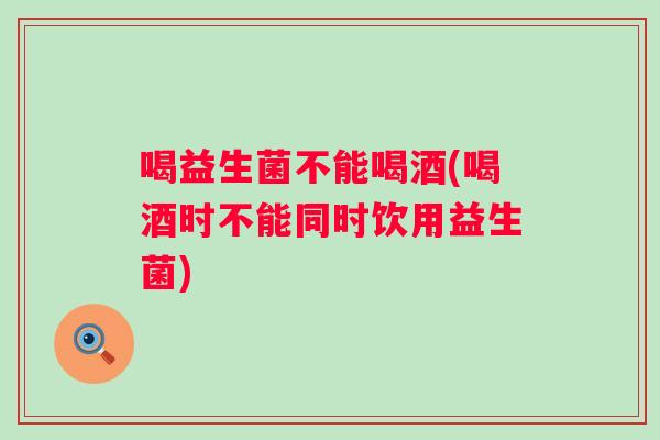 喝益生菌不能喝酒(喝酒时不能同时饮用益生菌)