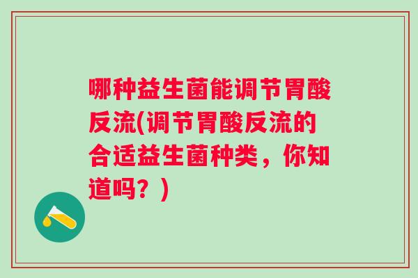 哪种益生菌能调节胃酸反流(调节胃酸反流的合适益生菌种类,你知道吗?) 哪种益生菌能调节胃酸反流(调节胃酸反流的合适益生菌种类,你知道吗?)