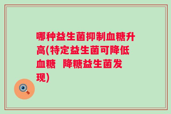 哪种益生菌抑制升高(特定益生菌可降低 降糖益生菌发现) 哪种益生菌抑制升高(特定益生菌可降低 降糖益生菌发现)