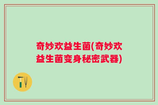 奇妙欢益生菌(奇妙欢益生菌变身秘密武器) 奇妙欢益生菌(奇妙欢益生菌变身秘密武器)