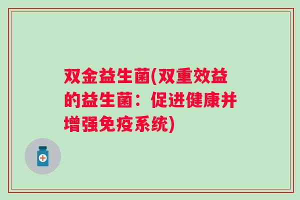 双金益生菌(双重效益的益生菌:促进健康并增强系统) 双金益生菌(双重效益的益生菌:促进健康并增强系统)