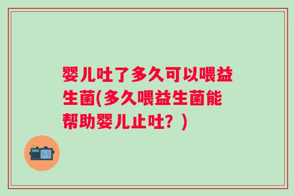 婴儿吐了多久可以喂益生菌(多久喂益生菌能帮助婴儿止吐?) 婴儿吐了多久可以喂益生菌(多久喂益生菌能帮助婴儿止吐?)
