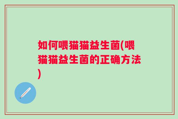 如何喂猫猫益生菌(喂猫猫益生菌的正确方法) 如何喂猫猫益生菌(喂猫猫益生菌的正确方法)