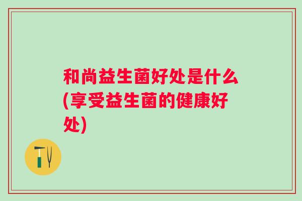 和尚益生菌好处是什么(享受益生菌的健康好处)