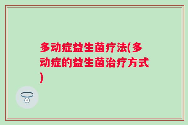多动症益生菌疗法(多动症的益生菌方式) 多动症益生菌疗法(多动症的益生菌方式)
