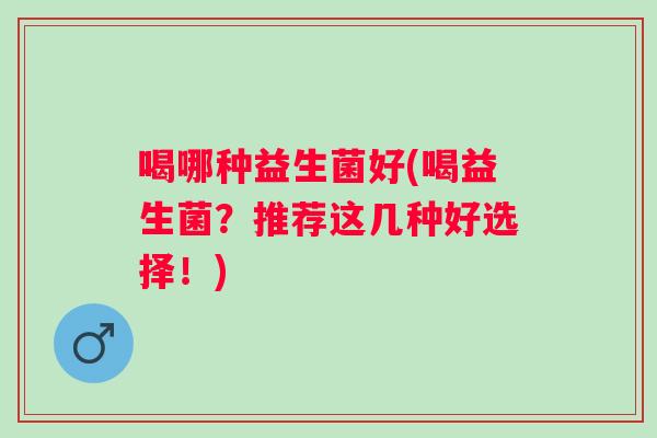 喝哪种益生菌好(喝益生菌?推荐这几种好选择!) 喝哪种益生菌好(喝益生菌?推荐这几种好选择!)
