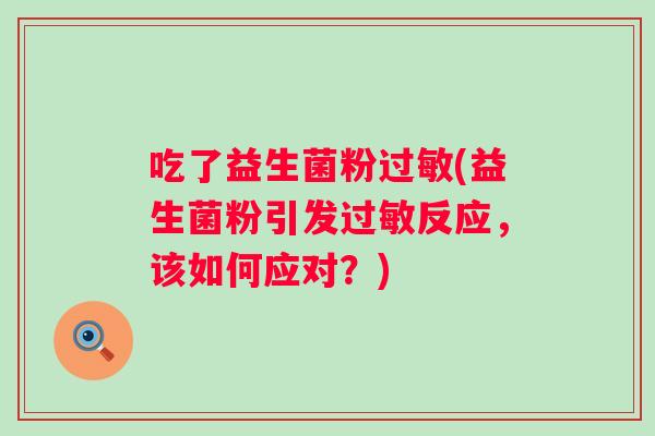 吃了益生菌粉(益生菌粉引发反应,该如何应对?) 吃了益生菌粉(益生菌粉引发反应,该如何应对?)