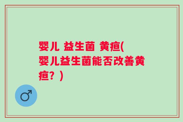 婴儿 益生菌 黄疸(婴儿益生菌能否改善黄疸？)