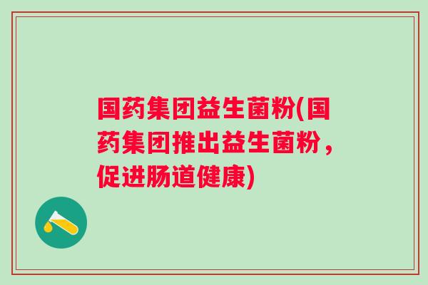 国药集团益生菌粉(国药集团推出益生菌粉，促进肠道健康)