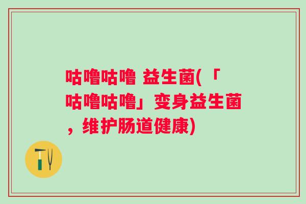 咕噜咕噜 益生菌(「咕噜咕噜」变身益生菌，维护肠道健康)