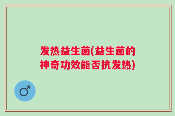发热益生菌(益生菌的神奇功效能否抗发热)