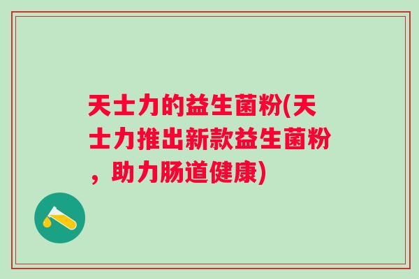 天士力的益生菌粉(天士力推出新款益生菌粉，助力肠道健康)