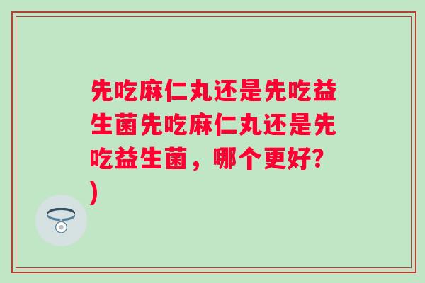先吃麻仁丸还是先吃益生菌先吃麻仁丸还是先吃益生菌，哪个更好？)