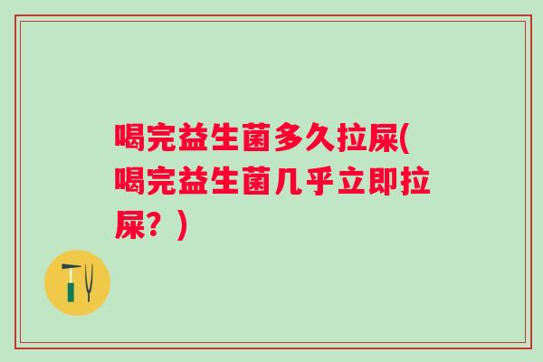 喝完益生菌多久拉屎(喝完益生菌几乎立即拉屎？)