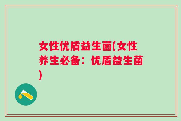 女性优盾益生菌(女性养生必备：优盾益生菌)