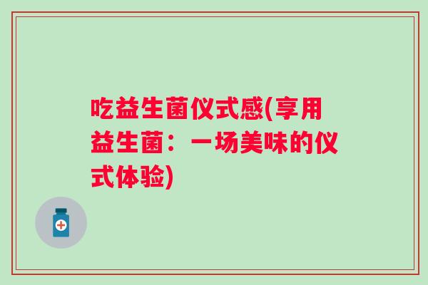 吃益生菌仪式感(享用益生菌:一场美味的仪式体验) 吃益生菌仪式感(享用益生菌:一场美味的仪式体验)