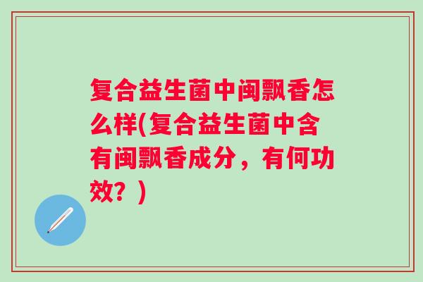 复合益生菌中闽飘香怎么样(复合益生菌中含有闽飘香成分，有何功效？)