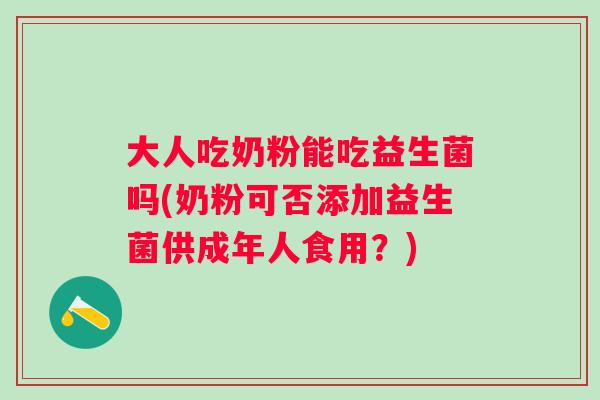 大人吃奶粉能吃益生菌吗(奶粉可否添加益生菌供成年人食用？)