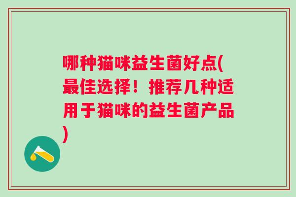 哪种猫咪益生菌好点(佳选择！推荐几种适用于猫咪的益生菌产品)
