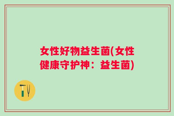 女性好物益生菌(女性健康守护神：益生菌)