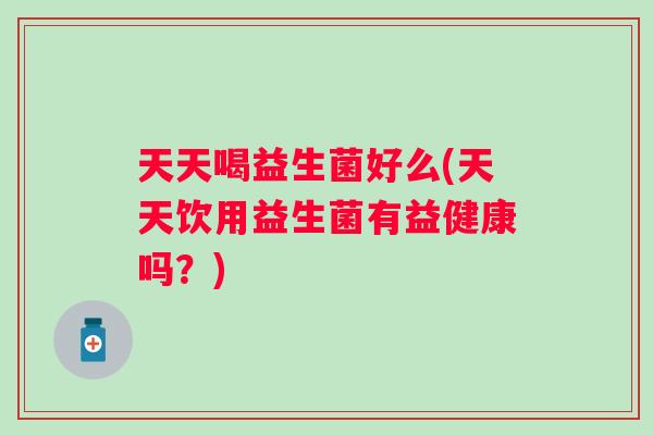 天天喝益生菌好么(天天饮用益生菌有益健康吗？)