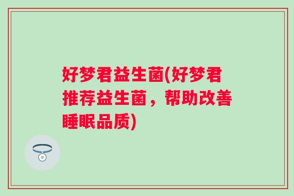 好梦君益生菌(好梦君推荐益生菌，帮助改善品质)