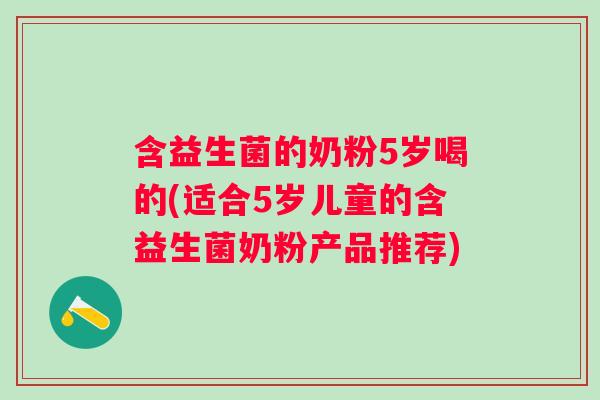 含益生菌的奶粉5岁喝的(适合5岁儿童的含益生菌奶粉产品推荐) 含益生菌的奶粉5岁喝的(适合5岁儿童的含益生菌奶粉产品推荐)