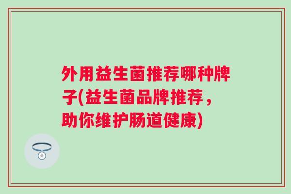 外用益生菌推荐哪种牌子(益生菌品牌推荐，助你维护肠道健康)