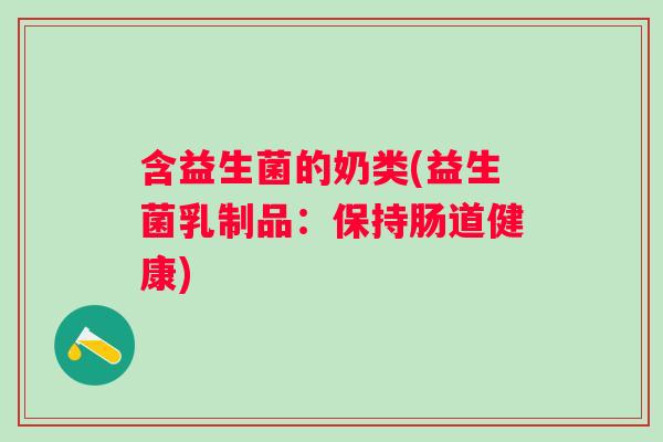 含益生菌的奶类(益生菌乳制品:保持肠道健康) 含益生菌的奶类(益生菌乳制品:保持肠道健康)