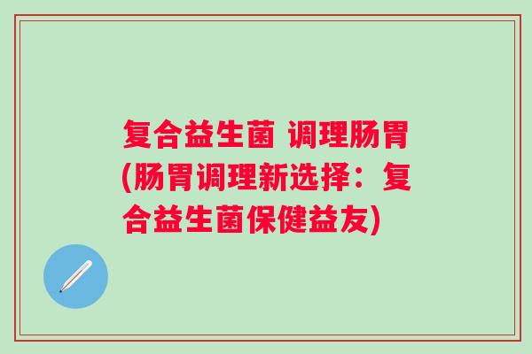复合益生菌 调理肠胃(肠胃调理新选择:复合益生菌保健益友) 复合益生菌 调理肠胃(肠胃调理新选择:复合益生菌保健益友)