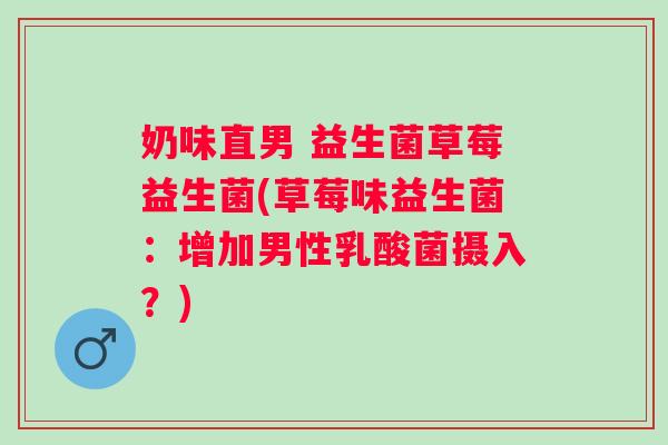 奶味直男 益生菌草莓益生菌(草莓味益生菌：增加男性乳酸菌摄入？)