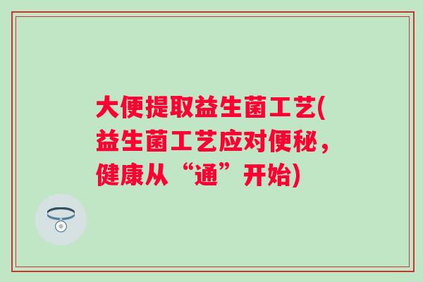 大便提取益生菌工艺(益生菌工艺应对,健康从“通”开始) 大便提取益生菌工艺(益生菌工艺应对,健康从“通”开始)