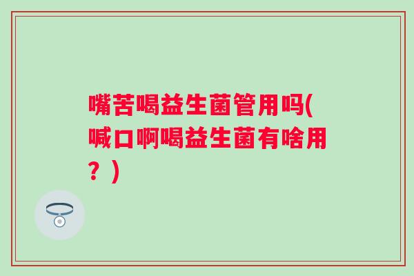 嘴苦喝益生菌管用吗(喊口啊喝益生菌有啥用？)
