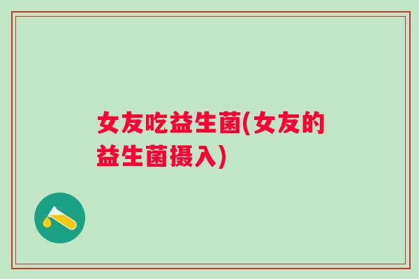 女友吃益生菌(女友的益生菌摄入) 女友吃益生菌(女友的益生菌摄入)
