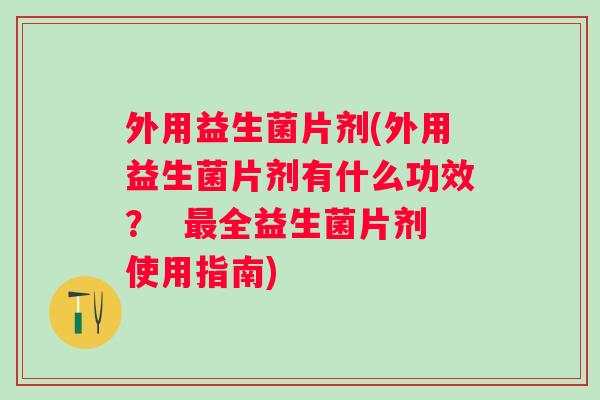 外用益生菌片剂(外用益生菌片剂有什么功效? 全益生菌片剂使用指南) 外用益生菌片剂(外用益生菌片剂有什么功效? 全益生菌片剂使用指南)