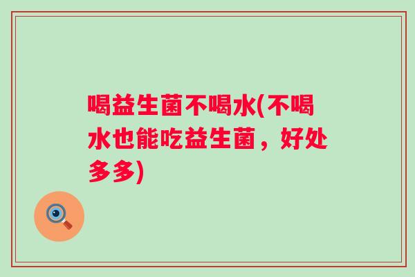 喝益生菌不喝水(不喝水也能吃益生菌,好处多多) 喝益生菌不喝水(不喝水也能吃益生菌,好处多多)