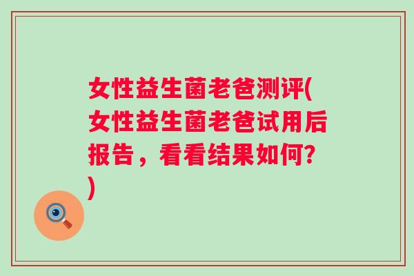 女性益生菌老爸测评(女性益生菌老爸试用后报告，看看结果如何？)