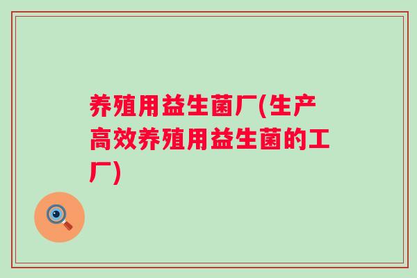 养殖用益生菌厂(生产高效养殖用益生菌的工厂) 养殖用益生菌厂(生产高效养殖用益生菌的工厂)