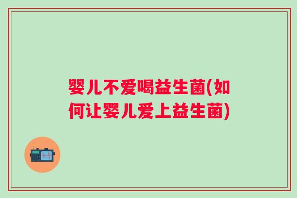 婴儿不爱喝益生菌(如何让婴儿爱上益生菌)