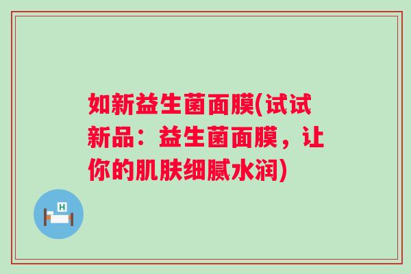 如新益生菌面膜(试试新品:益生菌面膜,让你的细腻水润) 如新益生菌面膜(试试新品:益生菌面膜,让你的细腻水润)