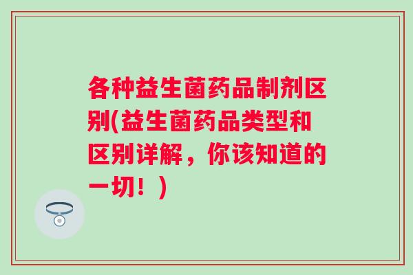 各种益生菌药品制剂区别(益生菌药品类型和区别详解，你该知道的一切！)