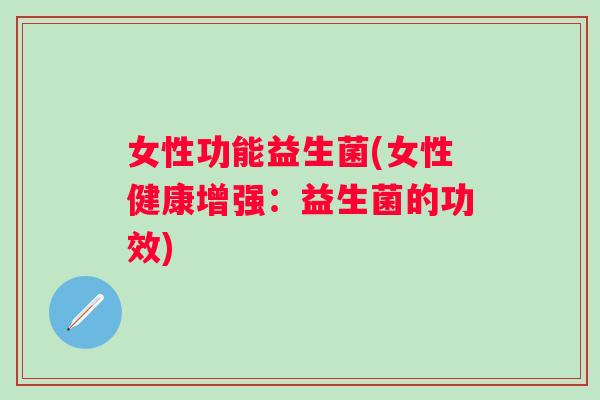 女性功能益生菌(女性健康增强:益生菌的功效) 女性功能益生菌(女性健康增强:益生菌的功效)