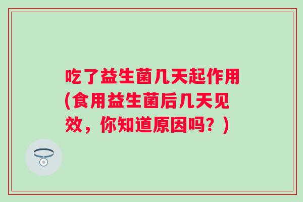 吃了益生菌几天起作用(食用益生菌后几天见效,你知道原因吗?) 吃了益生菌几天起作用(食用益生菌后几天见效,你知道原因吗?)