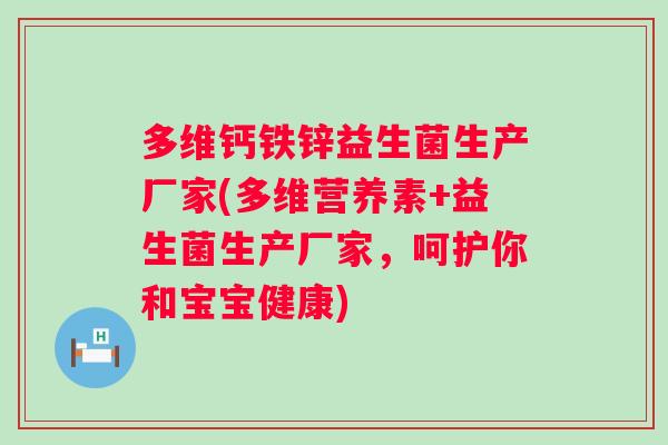 多维钙铁锌益生菌生产厂家(多维营养素+益生菌生产厂家，呵护你和宝宝健康)