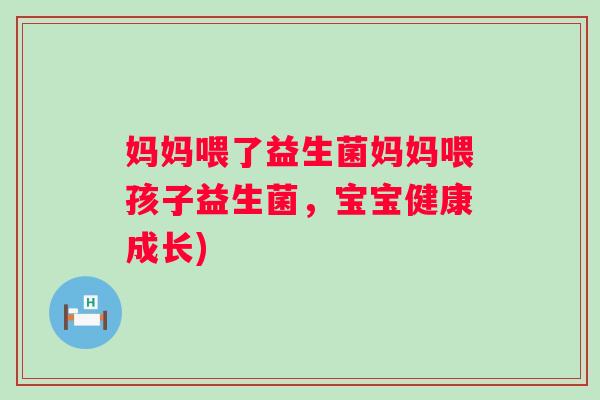 妈妈喂了益生菌妈妈喂孩子益生菌,宝宝健康成长) 妈妈喂了益生菌妈妈喂孩子益生菌,宝宝健康成长)