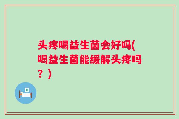 头疼喝益生菌会好吗(喝益生菌能缓解头疼吗？)