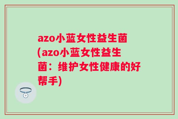 azo小蓝女性益生菌(azo小蓝女性益生菌:维护女性健康的好帮手) azo小蓝女性益生菌(azo小蓝女性益生菌:维护女性健康的好帮手)