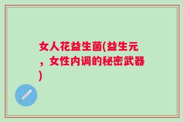 女人花益生菌(益生元,女性内调的秘密武器) 女人花益生菌(益生元,女性内调的秘密武器)