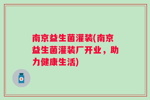 南京益生菌灌装(南京益生菌灌装厂开业，助力健康生活)