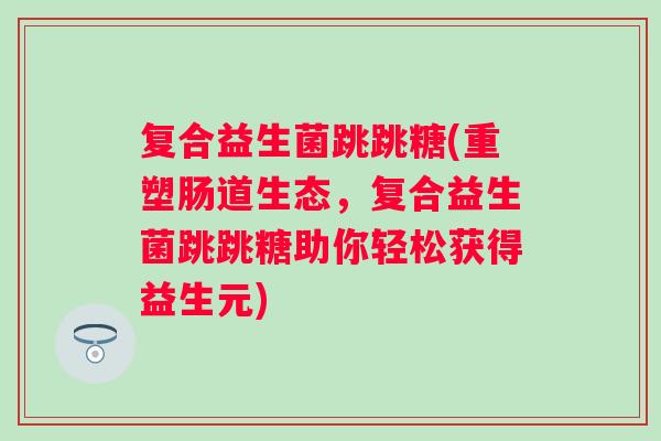 复合益生菌跳跳糖(重塑肠道生态，复合益生菌跳跳糖助你轻松获得益生元)